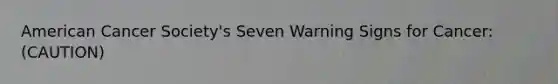 American Cancer Society's Seven Warning Signs for Cancer: (CAUTION)