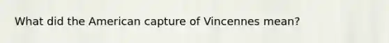 What did the American capture of Vincennes mean?