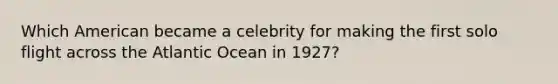 Which American became a celebrity for making the first solo flight across the Atlantic Ocean in 1927?