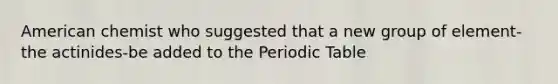 American chemist who suggested that a new group of element-the actinides-be added to the Periodic Table