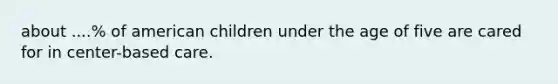 about ....% of american children under the age of five are cared for in center-based care.