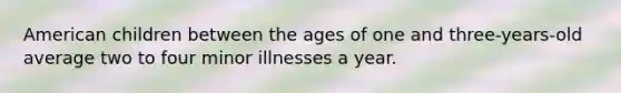 American children between the ages of one and three-years-old average two to four minor illnesses a year.