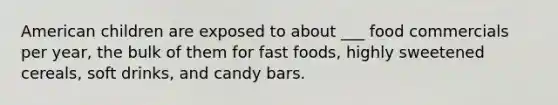 American children are exposed to about ___ food commercials per year, the bulk of them for fast foods, highly sweetened cereals, soft drinks, and candy bars.