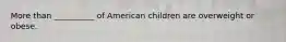 More than __________ of American children are overweight or obese.