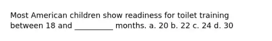 Most American children show readiness for toilet training between 18 and __________ months. a. 20 b. 22 c. 24 d. 30