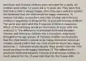 American and Chinese children were recruited for a study. All children were either 13 years old or 5 years old. They were first told that a child is always happy, then they were asked to predict the likelihood that the child would be happy tomorrow. To analyze the data, researchers matched 13-year-old American children's responses to those of the 13-year-old Chinese children. The same was done with the 5-year-old children's responses. Which of the following would be most likely to occur with this analysis? A. The difference in predicted likelihood between Chinese and American children has a consistent magnitude throughout the age groups. B. Chinese children would predict that the child would continue to be happy tomorrow; American children would predict that the child would be much less happy tomorrow. C. Everyone would equally likely predict that the child would continue to be happy tomorrow. D. The difference in predicted likelihood between Chinese and American children is much greater for the 13-year-olds than for the 5-year-olds.