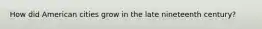 How did American cities grow in the late nineteenth century?