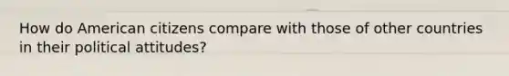 How do American citizens compare with those of other countries in their political attitudes?