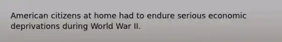 American citizens at home had to endure serious economic deprivations during World War II.