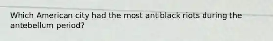 Which American city had the most antiblack riots during the antebellum period?