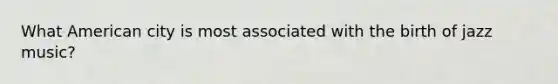 What American city is most associated with the birth of jazz​ music?