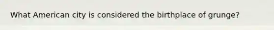 What American city is considered the birthplace of grunge?