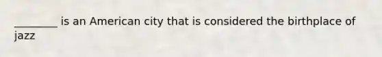 ________ is an American city that is considered the birthplace of jazz
