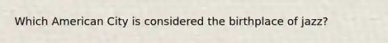 Which American City is considered the birthplace of jazz?