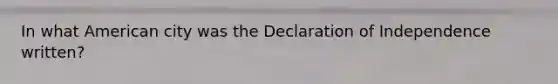 In what American city was the Declaration of Independence written?