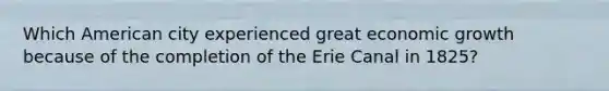 Which American city experienced great economic growth because of the completion of the Erie Canal in 1825?