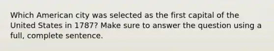Which American city was selected as the first capital of the United States in 1787? Make sure to answer the question using a full, complete sentence.