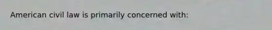 American civil law is primarily concerned with: