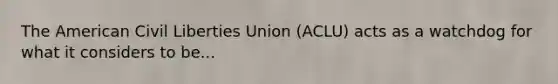 The American Civil Liberties Union (ACLU) acts as a watchdog for what it considers to be...