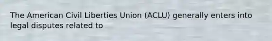 The American Civil Liberties Union (ACLU) generally enters into legal disputes related to