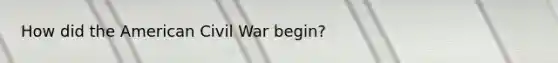 How did the American Civil War begin?