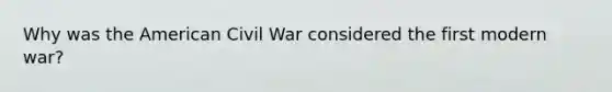 Why was <a href='https://www.questionai.com/knowledge/keiVE7hxWY-the-american' class='anchor-knowledge'>the american</a> Civil War considered the first modern war?