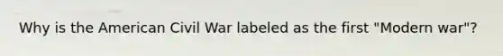 Why is the American Civil War labeled as the first "Modern war"?