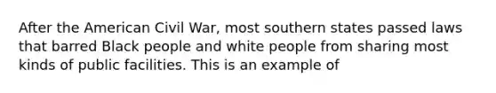 After the American Civil War, most southern states passed laws that barred Black people and white people from sharing most kinds of public facilities. This is an example of