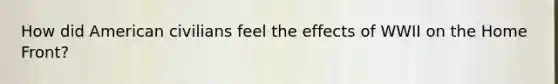 How did American civilians feel the effects of WWII on the Home Front?