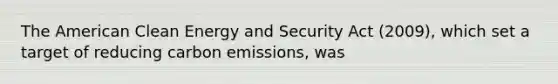 The American Clean Energy and Security Act (2009), which set a target of reducing carbon emissions, was