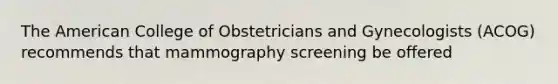 The American College of Obstetricians and Gynecologists (ACOG) recommends that mammography screening be offered