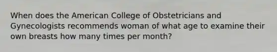 When does the American College of Obstetricians and Gynecologists recommends woman of what age to examine their own breasts how many times per month?