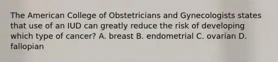 The American College of Obstetricians and Gynecologists states that use of an IUD can greatly reduce the risk of developing which type of cancer? A. breast B. endometrial C. ovarian D. fallopian