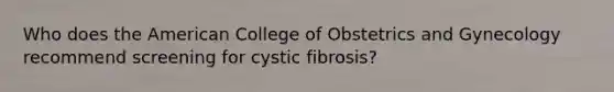 Who does the American College of Obstetrics and Gynecology recommend screening for cystic fibrosis?