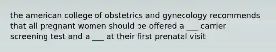 the american college of obstetrics and gynecology recommends that all pregnant women should be offered a ___ carrier screening test and a ___ at their first prenatal visit