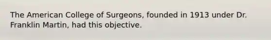 The American College of Surgeons, founded in 1913 under Dr. Franklin Martin, had this objective.