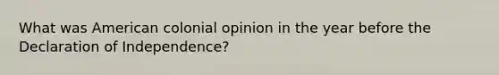 What was American colonial opinion in the year before the Declaration of Independence?