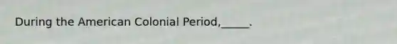 During the American Colonial Period,_____.