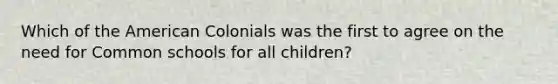 Which of the American Colonials was the first to agree on the need for Common schools for all children?