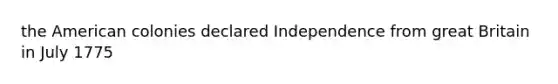 the American colonies declared Independence from great Britain in July 1775