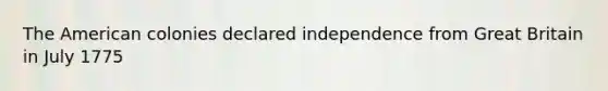 The American colonies declared independence from Great Britain in July 1775