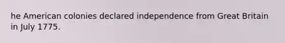 he American colonies declared independence from Great Britain in July 1775.