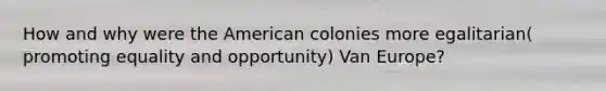 How and why were the American colonies more egalitarian( promoting equality and opportunity) Van Europe?