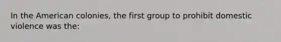 In the American colonies, the first group to prohibit domestic violence was the: