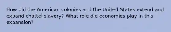 How did the American colonies and the United States extend and expand chattel slavery? What role did economies play in this expansion?