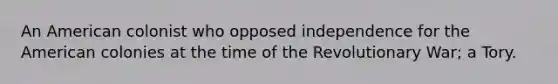 An American colonist who opposed independence for the American colonies at the time of the Revolutionary War; a Tory.