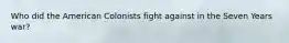 Who did the American Colonists fight against in the Seven Years war?