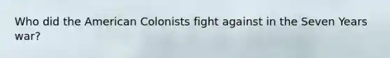 Who did the American Colonists fight against in the Seven Years war?
