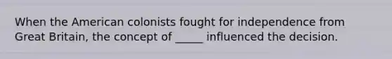 When the American colonists fought for independence from Great Britain, the concept of _____ influenced the decision.