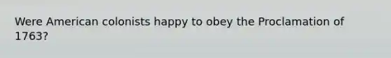 Were American colonists happy to obey the Proclamation of 1763?